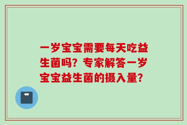 一岁宝宝需要每天吃益生菌吗？专家解答一岁宝宝益生菌的摄入量？