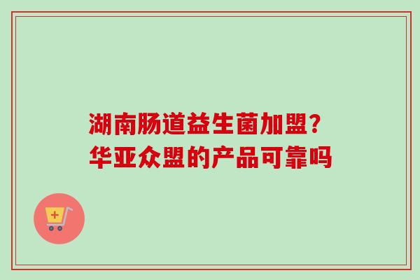 湖南肠道益生菌加盟？华亚众盟的产品可靠吗
