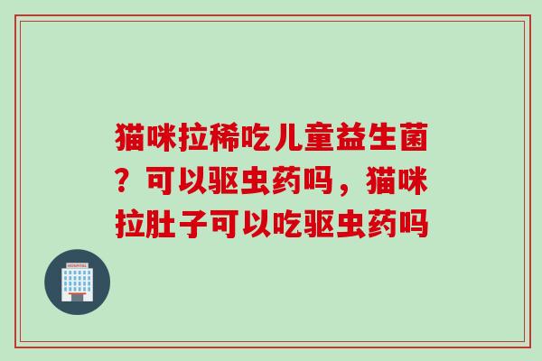 猫咪拉稀吃儿童益生菌？可以驱虫药吗，猫咪拉肚子可以吃驱虫药吗