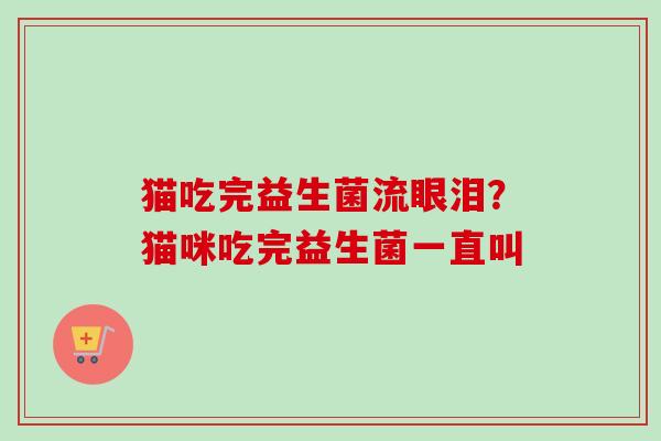 猫吃完益生菌流眼泪？猫咪吃完益生菌一直叫
