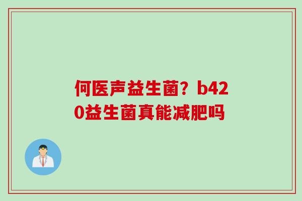 何医声益生菌？b420益生菌真能吗