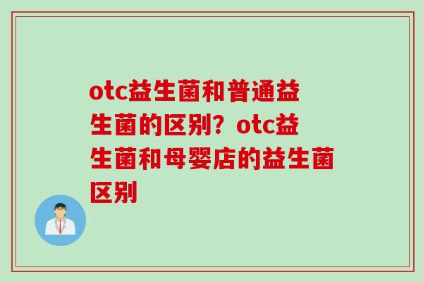 otc益生菌和普通益生菌的区别？otc益生菌和母婴店的益生菌区别