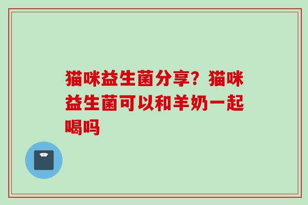 猫咪益生菌分享？猫咪益生菌可以和羊奶一起喝吗
