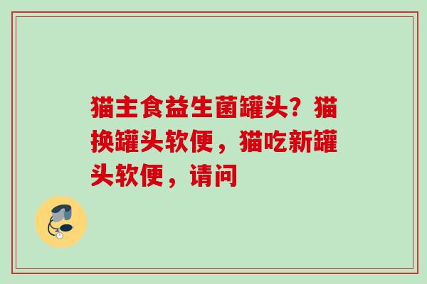 猫主食益生菌罐头？猫换罐头软便，猫吃新罐头软便，请问