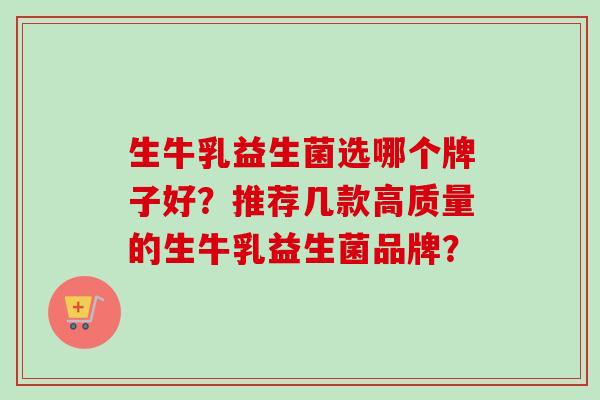 生牛乳益生菌选哪个牌子好？推荐几款高质量的生牛乳益生菌品牌？