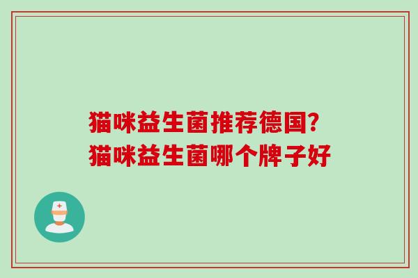 猫咪益生菌推荐德国?猫咪益生菌哪个牌子好 猫咪益生菌推荐德国?猫咪益生菌哪个牌子好
