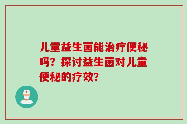 儿童益生菌能吗？探讨益生菌对儿童的疗效？