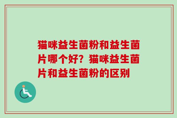 猫咪益生菌粉和益生菌片哪个好?猫咪益生菌片和益生菌粉的区别 猫咪益生菌粉和益生菌片哪个好?猫咪益生菌片和益生菌粉的区别