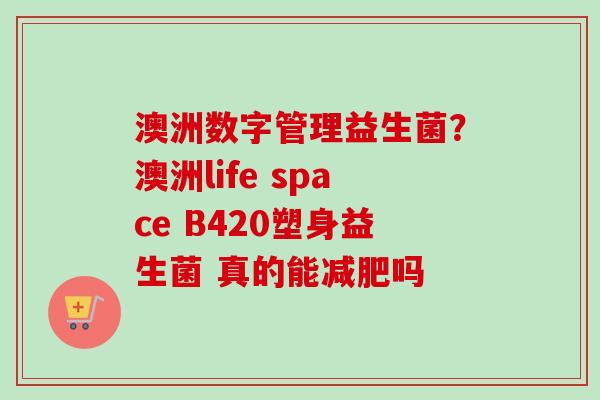 澳洲数字管理益生菌？澳洲life space B420塑身益生菌 真的能吗
