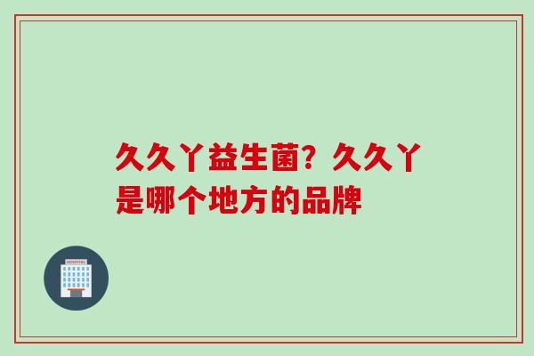 久久丫益生菌?久久丫是哪个地方的品牌 久久丫益生菌?久久丫是哪个地方的品牌
