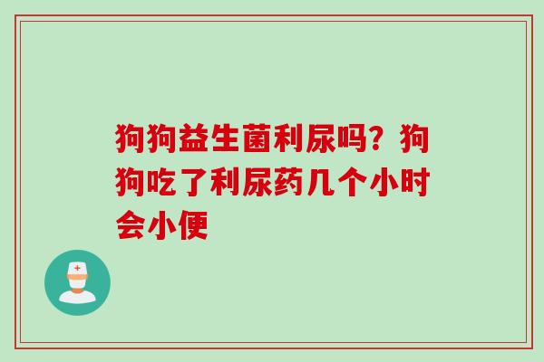 狗狗益生菌利尿吗?狗狗吃了利尿药几个小时会小便 狗狗益生菌利尿吗?狗狗吃了利尿药几个小时会小便