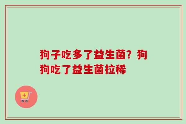 狗子吃多了益生菌？狗狗吃了益生菌拉稀