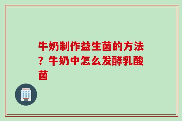 牛奶制作益生菌的方法?牛奶中怎么发酵乳酸菌 牛奶制作益生菌的方法?牛奶中怎么发酵乳酸菌
