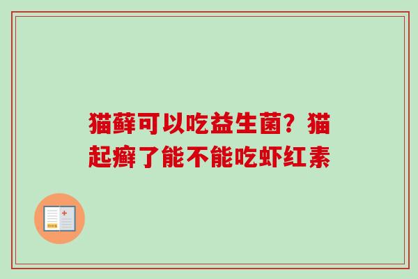 猫藓可以吃益生菌?猫起癣了能不能吃虾红素 猫藓可以吃益生菌?猫起癣了能不能吃虾红素