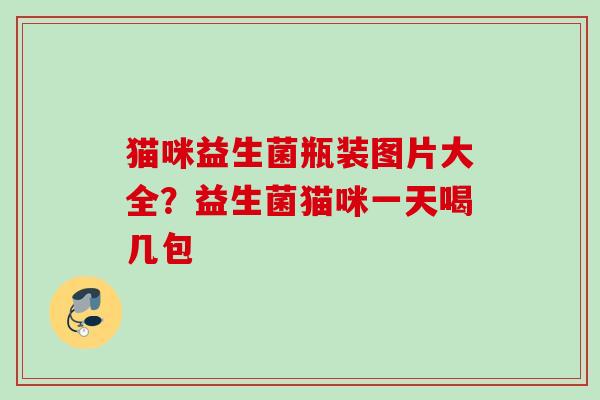 猫咪益生菌瓶装图片大全？益生菌猫咪一天喝几包