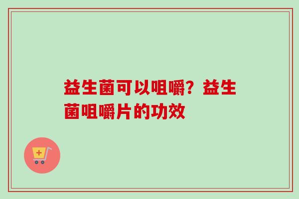 益生菌可以咀嚼？益生菌咀嚼片的功效