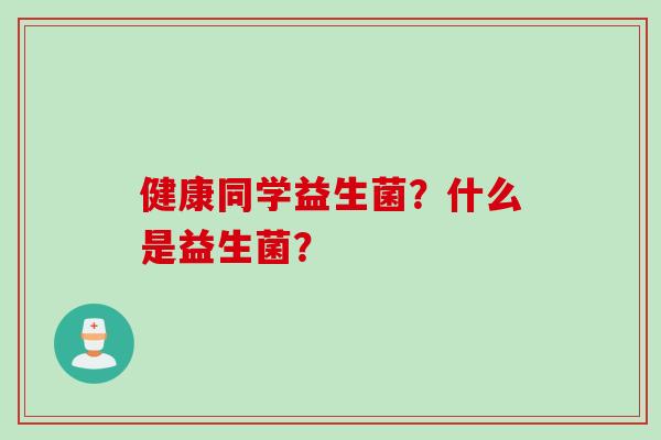 健康同学益生菌？什么是益生菌？