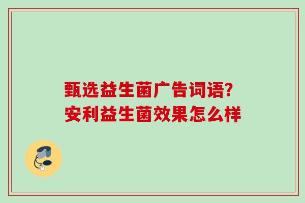 甄选益生菌广告词语？安利益生菌效果怎么样