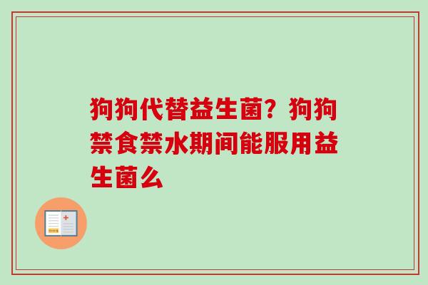 狗狗代替益生菌？狗狗禁食禁水期间能服用益生菌么
