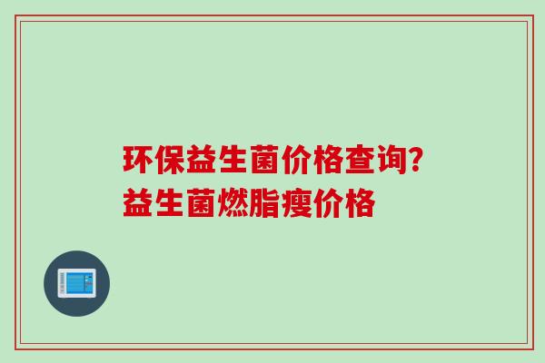 环保益生菌价格查询？益生菌燃脂瘦价格