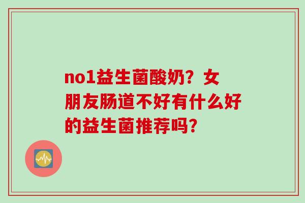 no1益生菌酸奶？女朋友肠道不好有什么好的益生菌推荐吗？