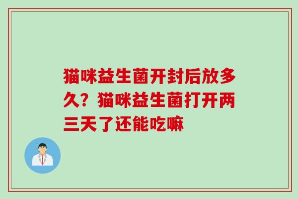 猫咪益生菌开封后放多久？猫咪益生菌打开两三天了还能吃嘛