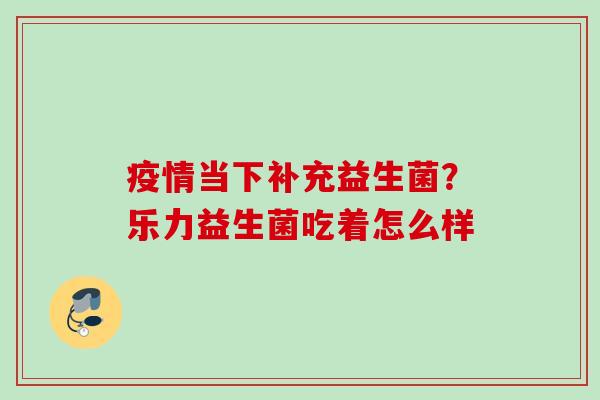 疫情当下补充益生菌？乐力益生菌吃着怎么样