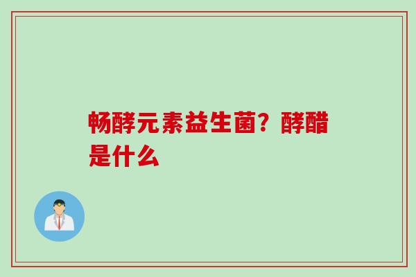 畅酵元素益生菌？酵醋是什么
