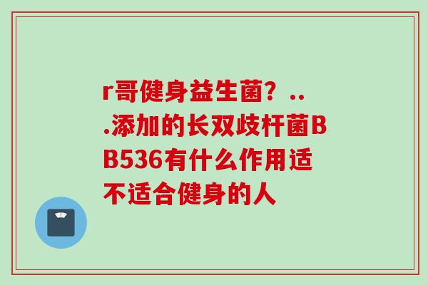 r哥健身益生菌？...添加的长双歧杆菌BB536有什么作用适不适合健身的人