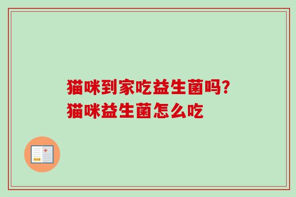 猫咪到家吃益生菌吗？猫咪益生菌怎么吃