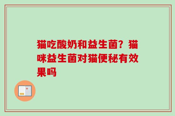 猫吃酸奶和益生菌？猫咪益生菌对猫有效果吗