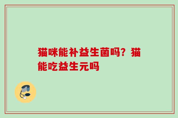 猫咪能补益生菌吗？猫能吃益生元吗