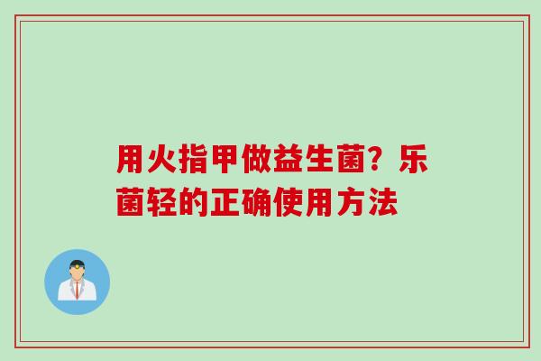 用火指甲做益生菌？乐菌轻的正确使用方法