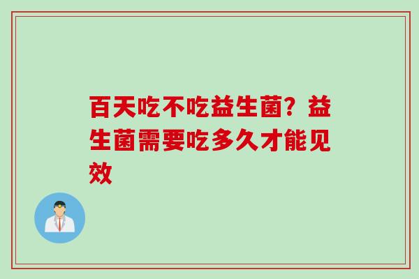 百天吃不吃益生菌？益生菌需要吃多久才能见效