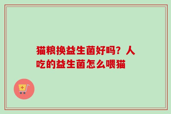 猫粮换益生菌好吗？人吃的益生菌怎么喂猫
