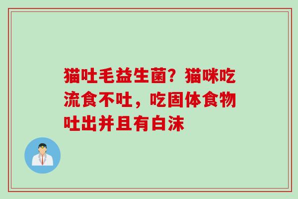 猫吐毛益生菌？猫咪吃流食不吐，吃固体食物吐出并且有白沫