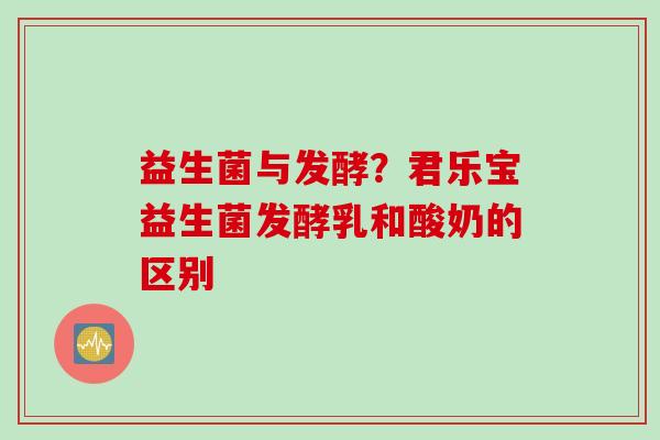 益生菌与发酵？君乐宝益生菌发酵乳和酸奶的区别