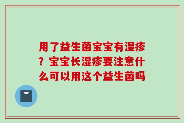 用了益生菌宝宝有？宝宝长要注意什么可以用这个益生菌吗