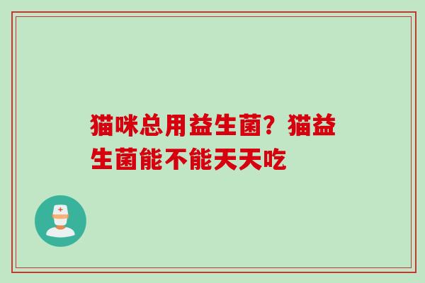 猫咪总用益生菌？猫益生菌能不能天天吃