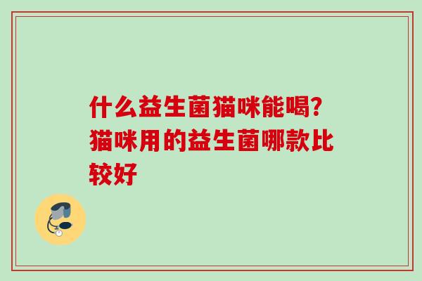什么益生菌猫咪能喝？猫咪用的益生菌哪款比较好