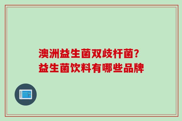 澳洲益生菌双歧杆菌？益生菌饮料有哪些品牌