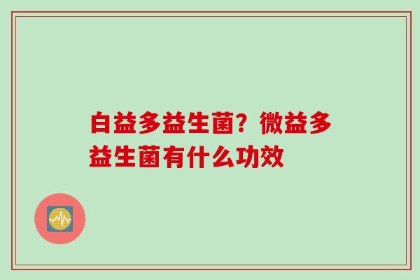 白益多益生菌？微益多益生菌有什么功效