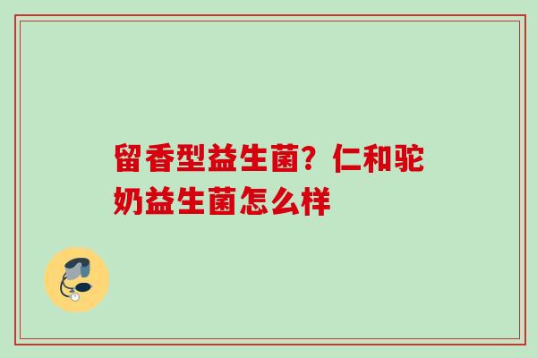 留香型益生菌？仁和驼奶益生菌怎么样