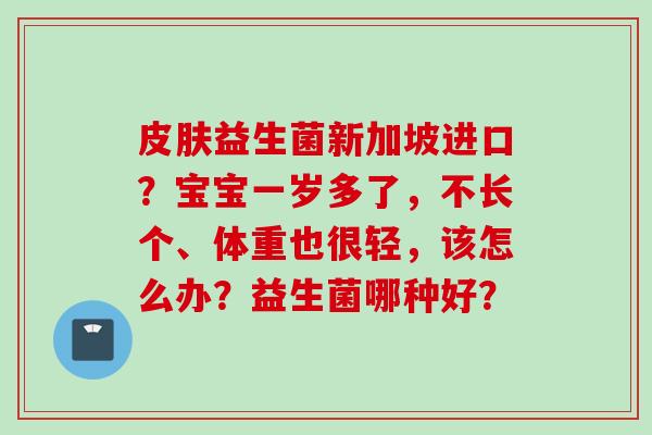 益生菌新加坡进口？宝宝一岁多了，不长个、体重也很轻，该怎么办？益生菌哪种好？
