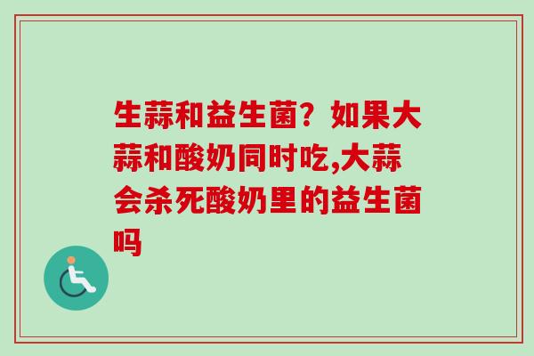 生蒜和益生菌？如果大蒜和酸奶同时吃,大蒜会杀死酸奶里的益生菌吗