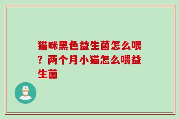 猫咪黑色益生菌怎么喂？两个月小猫怎么喂益生菌