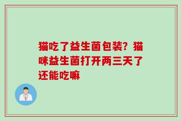 猫吃了益生菌包装？猫咪益生菌打开两三天了还能吃嘛