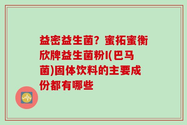 益密益生菌？蜜拓蜜衡欣牌益生菌粉I(巴马菌)固体饮料的主要成份都有哪些