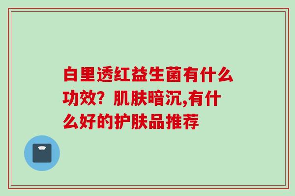 白里透红益生菌有什么功效？暗沉,有什么好的护肤品推荐