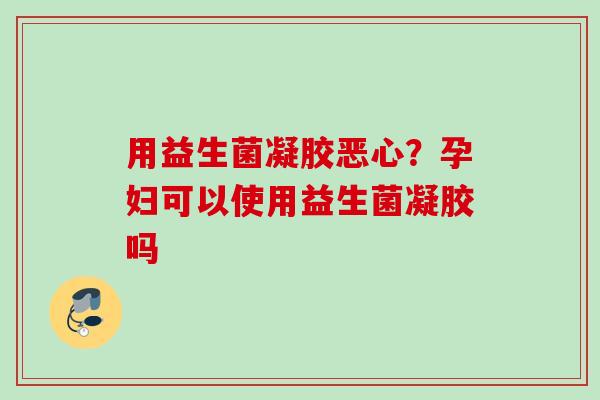 用益生菌凝胶恶心？孕妇可以使用益生菌凝胶吗